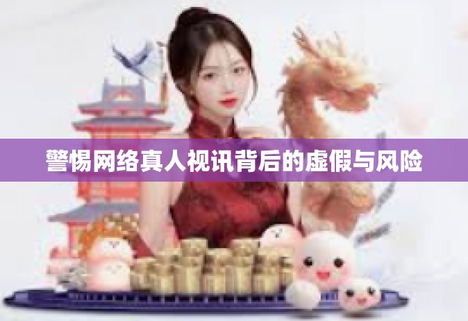 警惕网络真人视讯背后的虚假与风险