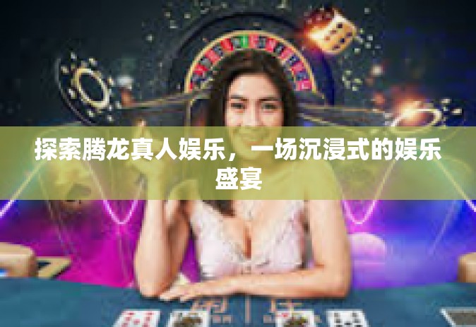 探索腾龙真人娱乐，一场沉浸式的娱乐盛宴